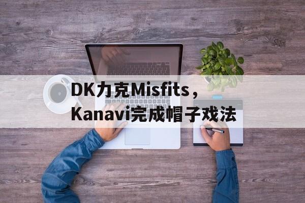 开云体育入口-包含DK力克Misfits，Kanavi完成帽子戏法的词条